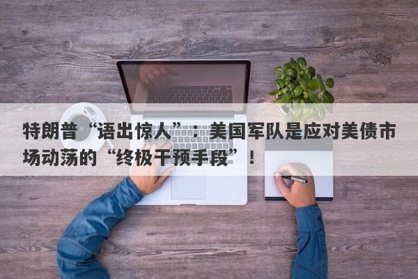 特朗普“语出惊人”：美国军队是应对美债市场动荡的“终极干预手段”！