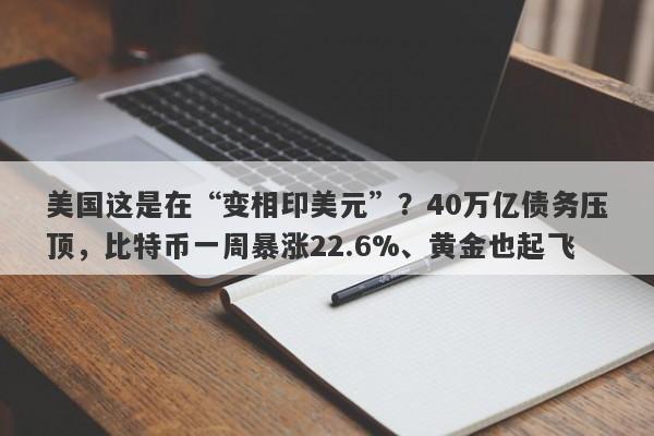 美国这是在“变相印美元”？40万亿债务压顶，比特币一周暴涨22.6%、黄金也起飞
