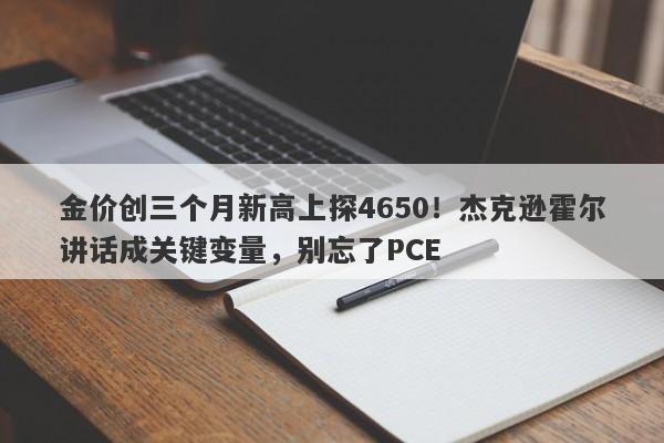 金价创三个月新高上探4650！杰克逊霍尔讲话成关键变量，别忘了PCE