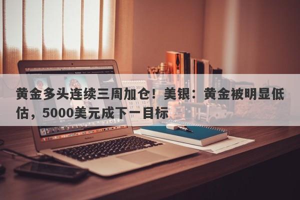 黄金多头连续三周加仓！美银：黄金被明显低估，5000美元成下一目标