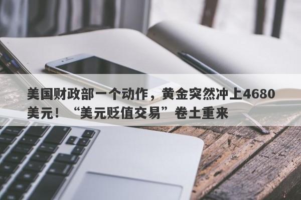 美国财政部一个动作，黄金突然冲上4680美元！“美元贬值交易”卷土重来