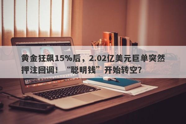 黄金狂飙15%后，2.02亿美元巨单突然押注回调！“聪明钱”开始转空？