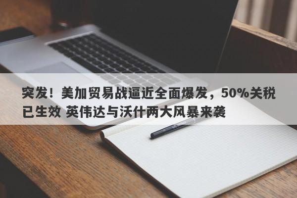 突发！美加贸易战逼近全面爆发，50%关税已生效 英伟达与沃什两大风暴来袭