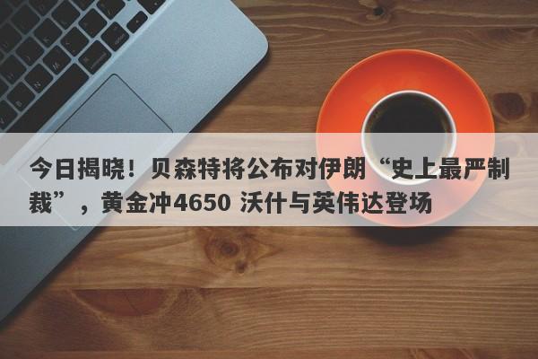 今日揭晓！贝森特将公布对伊朗“史上最严制裁”，黄金冲4650 沃什与英伟达登场