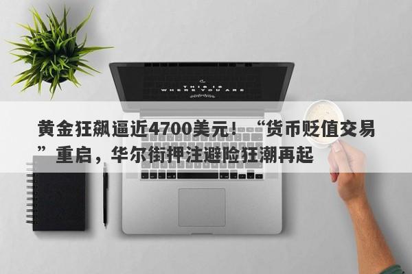 黄金狂飙逼近4700美元！“货币贬值交易”重启，华尔街押注避险狂潮再起