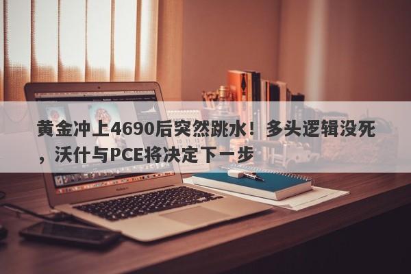 黄金冲上4690后突然跳水！多头逻辑没死，沃什与PCE将决定下一步