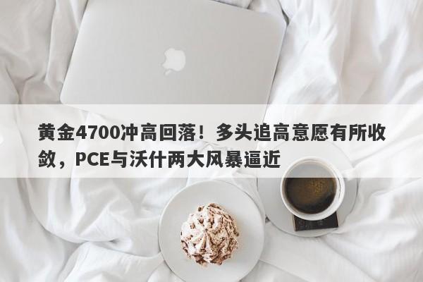 黄金4700冲高回落！多头追高意愿有所收敛，PCE与沃什两大风暴逼近