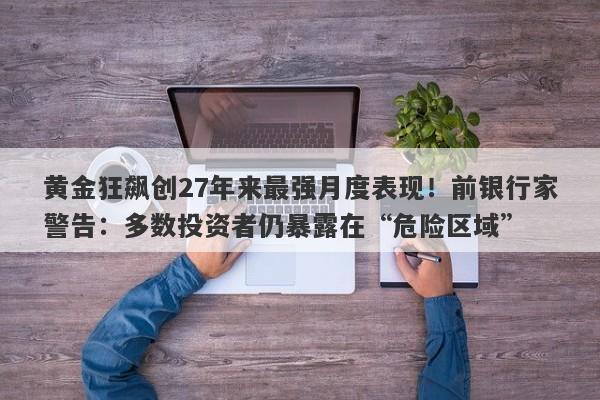 黄金狂飙创27年来最强月度表现！前银行家警告：多数投资者仍暴露在“危险区域”