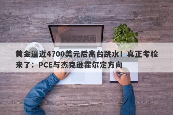 黄金逼近4700美元后高台跳水！真正考验来了：PCE与杰克逊霍尔定方向