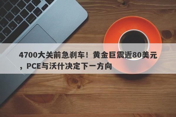 4700大关前急刹车！黄金巨震近80美元，PCE与沃什决定下一方向