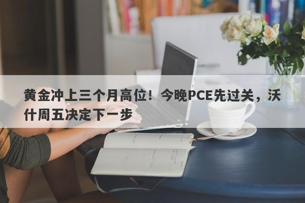 黄金冲上三个月高位！今晚PCE先过关，沃什周五决定下一步