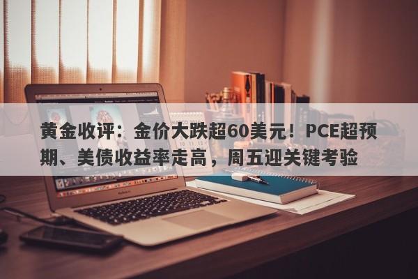 黄金收评：金价大跌超60美元！PCE超预期、美债收益率走高，周五迎关键考验