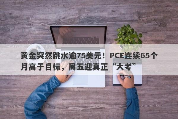 黄金突然跳水逾75美元！PCE连续65个月高于目标，周五迎真正“大考”