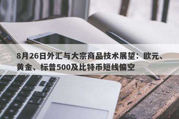 8月26日外汇与大宗商品技术展望：欧元、黄金、标普500及比特币短线偏空