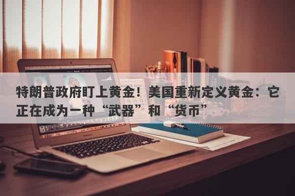 特朗普政府盯上黄金！美国重新定义黄金：它正在成为一种“武器”和“货币”