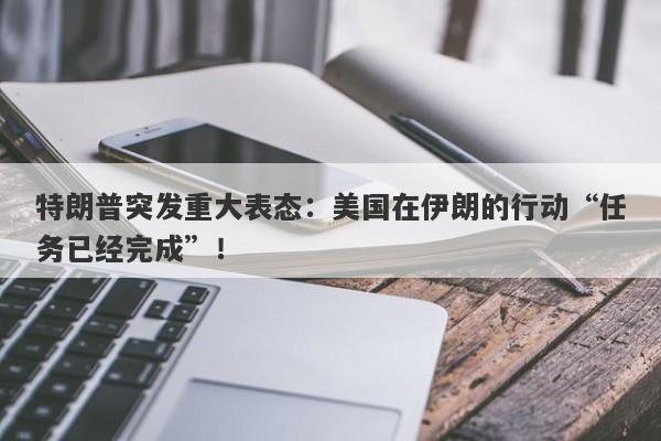 特朗普突发重大表态：美国在伊朗的行动“任务已经完成”！
