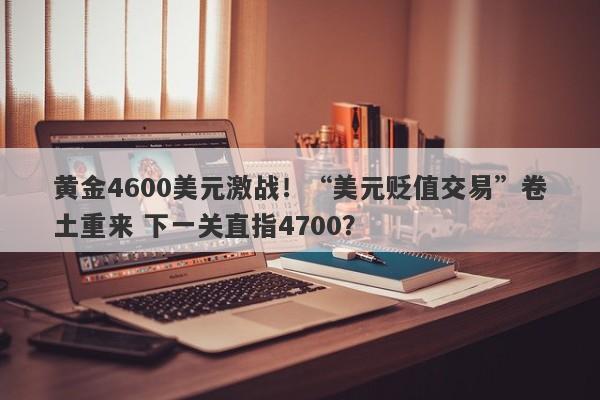 黄金4600美元激战！“美元贬值交易”卷土重来 下一关直指4700？