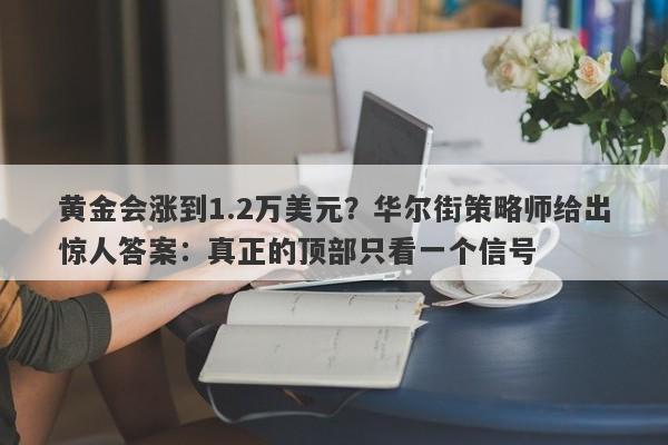 黄金会涨到1.2万美元？华尔街策略师给出惊人答案：真正的顶部只看一个信号