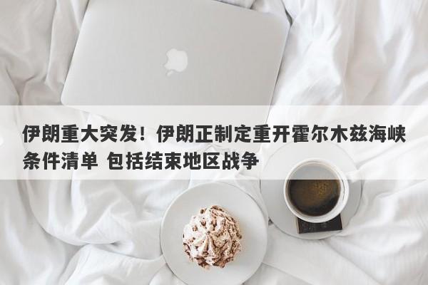 伊朗重大突发！伊朗正制定重开霍尔木兹海峡条件清单 包括结束地区战争