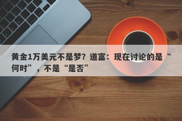 黄金1万美元不是梦？道富：现在讨论的是“何时”，不是“是否”