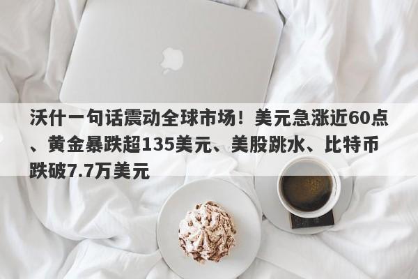 沃什一句话震动全球市场！美元急涨近60点、黄金暴跌超135美元、美股跳水、比特币跌破7.7万美元