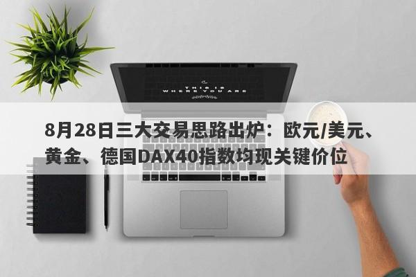8月28日三大交易思路出炉：欧元/美元、黄金、德国DAX40指数均现关键价位