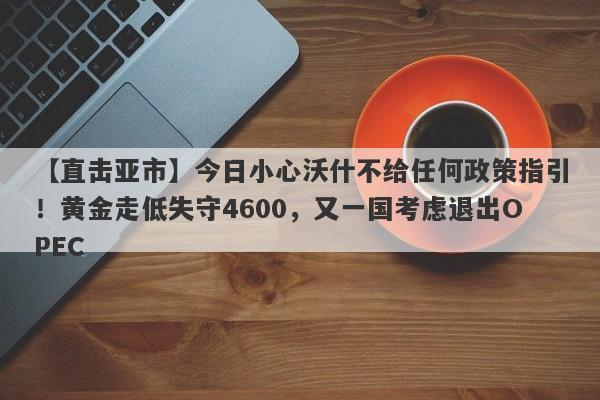 【直击亚市】今日小心沃什不给任何政策指引！黄金走低失守4600，又一国考虑退出OPEC