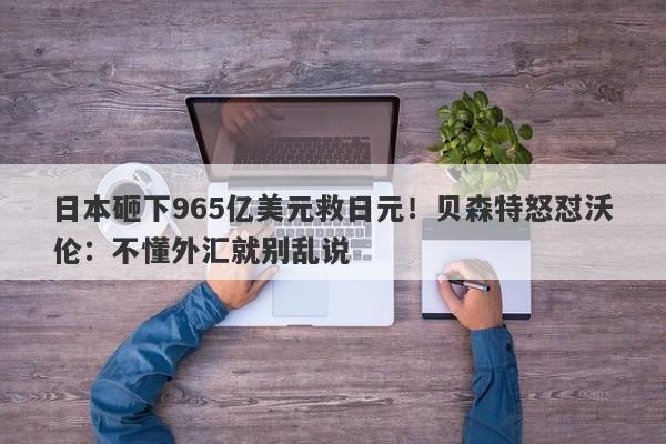 日本砸下965亿美元救日元！贝森特怒怼沃伦：不懂外汇就别乱说