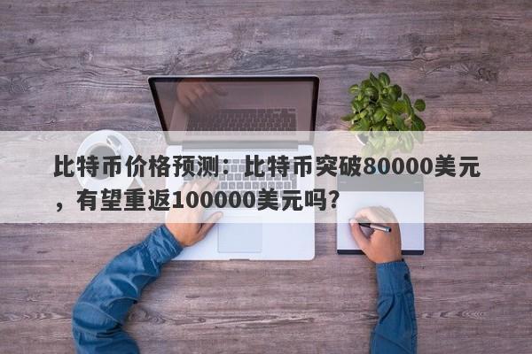 比特币价格预测：比特币突破80000美元，有望重返100000美元吗？