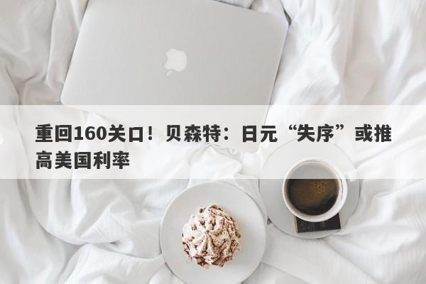 重回160关口！贝森特：日元“失序”或推高美国利率