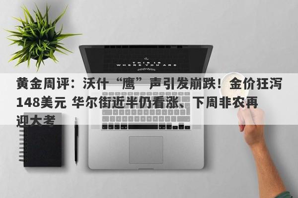 黄金周评：沃什“鹰”声引发崩跌！金价狂泻148美元 华尔街近半仍看涨、下周非农再迎大考