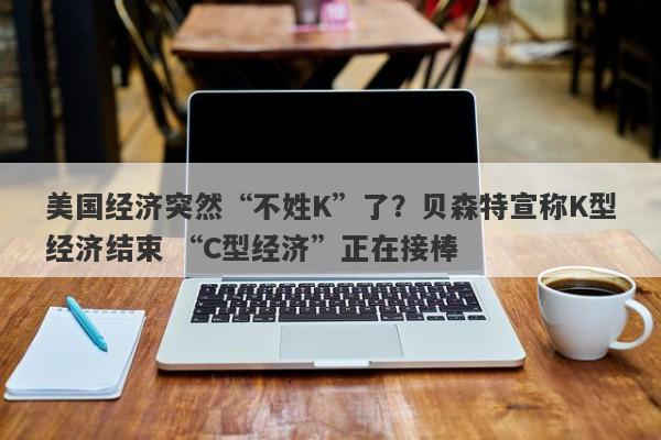 美国经济突然“不姓K”了？贝森特宣称K型经济结束 “C型经济”正在接棒
