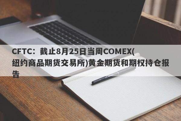 CFTC：截止8月25日当周COMEX(纽约商品期货交易所)黄金期货和期权持仓报告