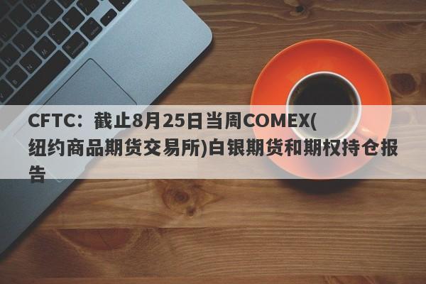 CFTC：截止8月25日当周COMEX(纽约商品期货交易所)白银期货和期权持仓报告