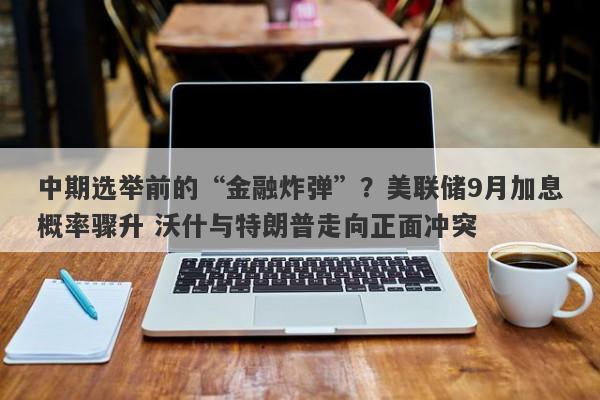 中期选举前的“金融炸弹”？美联储9月加息概率骤升 沃什与特朗普走向正面冲突
