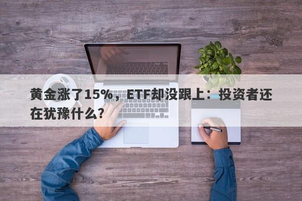 黄金涨了15%，ETF却没跟上：投资者还在犹豫什么？