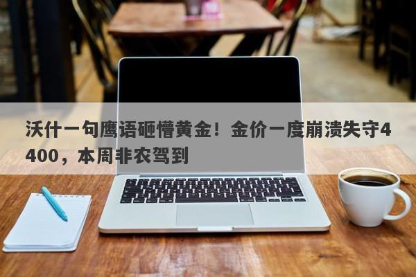 沃什一句鹰语砸懵黄金！金价一度崩溃失守4400，本周非农驾到