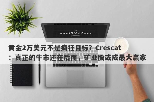 黄金2万美元不是疯狂目标？Crescat：真正的牛市还在后面，矿业股或成最大赢家