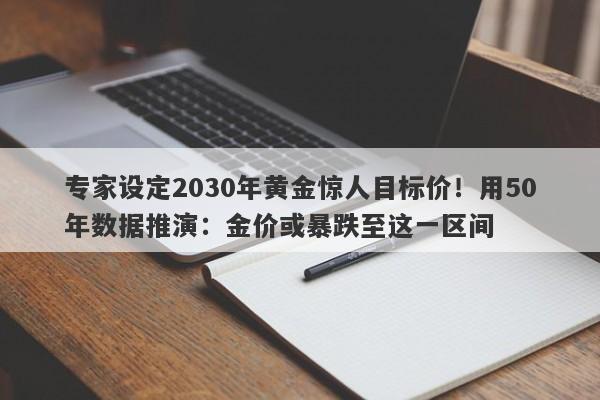 专家设定2030年黄金惊人目标价！用50年数据推演：金价或暴跌至这一区间
