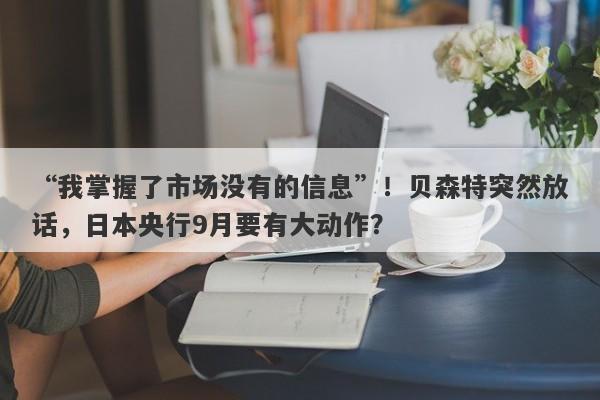 “我掌握了市场没有的信息”！贝森特突然放话，日本央行9月要有大动作？