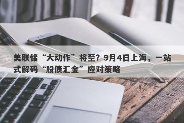 美联储“大动作”将至？9月4日上海，一站式解码“股债汇金”应对策略