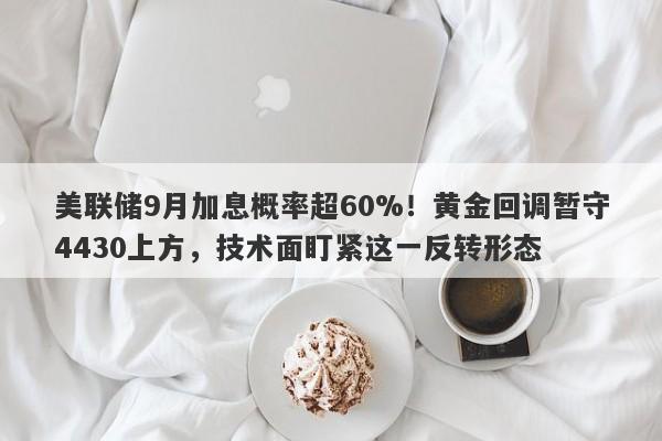 美联储9月加息概率超60%！黄金回调暂守4430上方，技术面盯紧这一反转形态