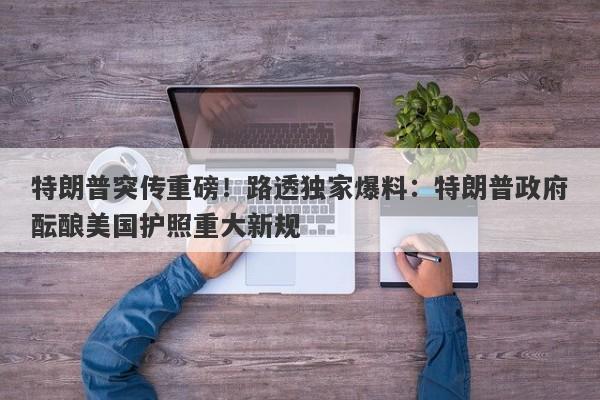特朗普突传重磅！路透独家爆料：特朗普政府酝酿美国护照重大新规