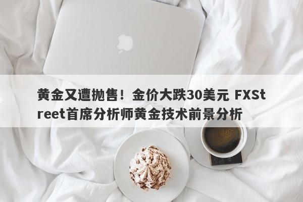 黄金又遭抛售！金价大跌30美元 FXStreet首席分析师黄金技术前景分析