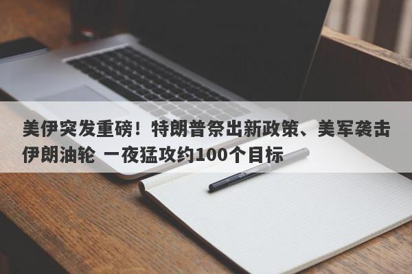 美伊突发重磅！特朗普祭出新政策、美军袭击伊朗油轮 一夜猛攻约100个目标