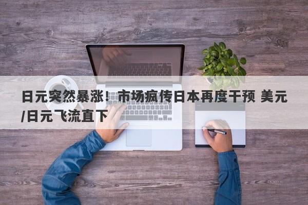 日元突然暴涨！市场疯传日本再度干预 美元/日元飞流直下
