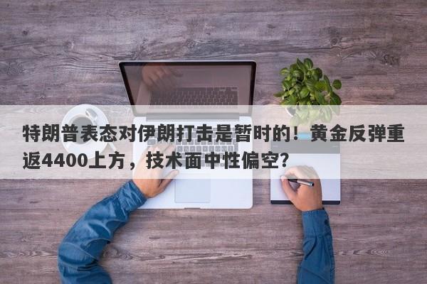 特朗普表态对伊朗打击是暂时的!黄金反弹重返4400上方,技术面中性偏空?