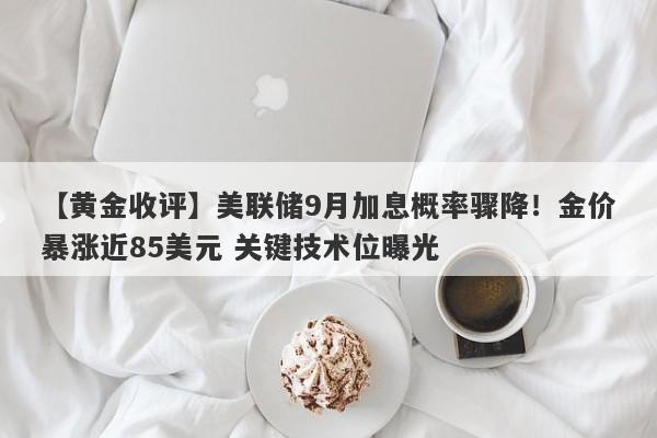 【黄金收评】美联储9月加息概率骤降！金价暴涨近85美元 关键技术位曝光