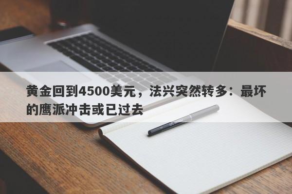 黄金回到4500美元，法兴突然转多：最坏的鹰派冲击或已过去