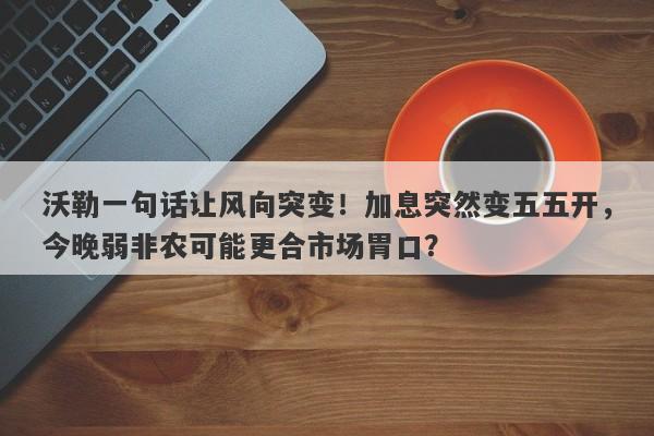 沃勒一句话让风向突变！加息突然变五五开，今晚弱非农可能更合市场胃口？